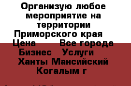 Организую любое мероприятие на территории Приморского края. › Цена ­ 1 - Все города Бизнес » Услуги   . Ханты-Мансийский,Когалым г.